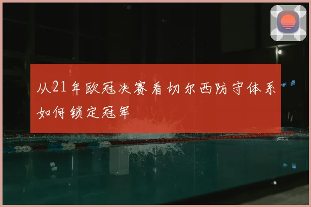 从21年欧冠决赛看切尔西防守体系如何锁定冠军