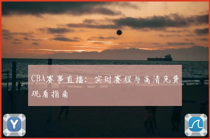 CBA赛事直播：实时赛程与高清免费观看指南