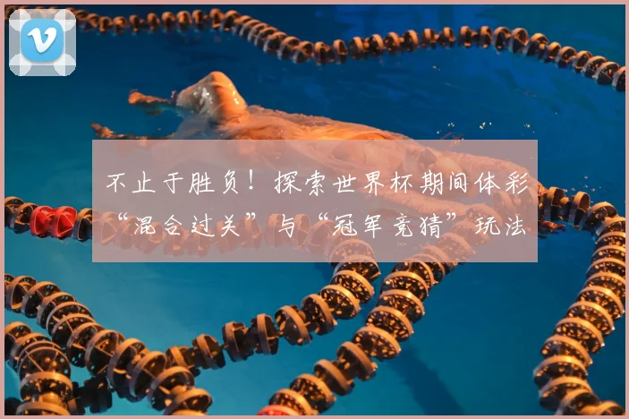 不止于胜负！探索世界杯期间体彩“混合过关”与“冠军竞猜”玩法