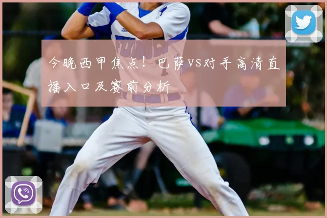 今晚西甲焦点！巴萨vs对手高清直播入口及赛前分析