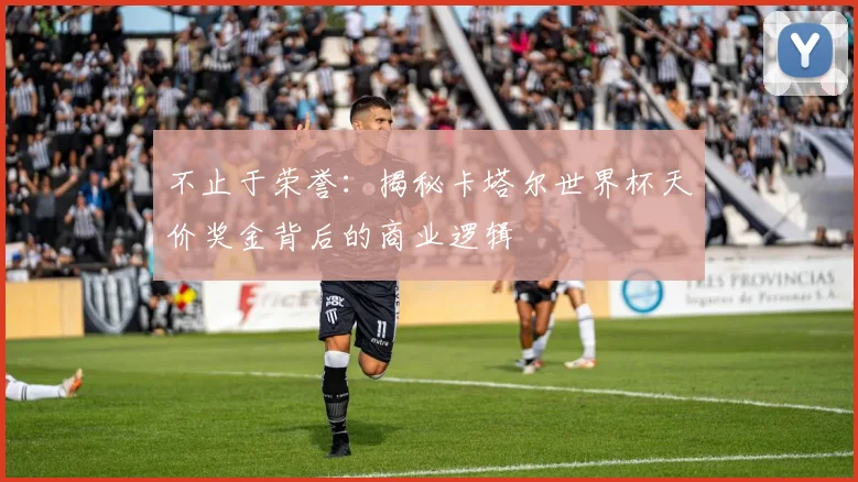 不止于荣誉：揭秘卡塔尔世界杯天价奖金背后的商业逻辑