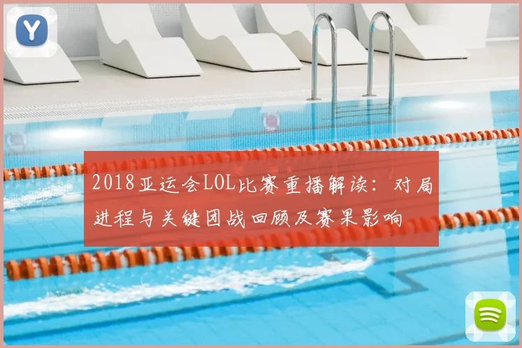 2018亚运会LOL比赛重播解读：对局进程与关键团战回顾及赛果影响