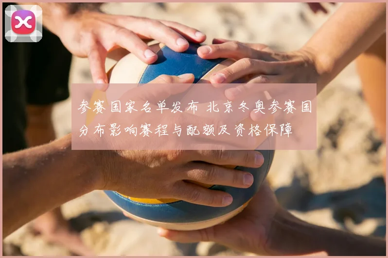 参赛国家名单发布 北京冬奥参赛国分布影响赛程与配额及资格保障