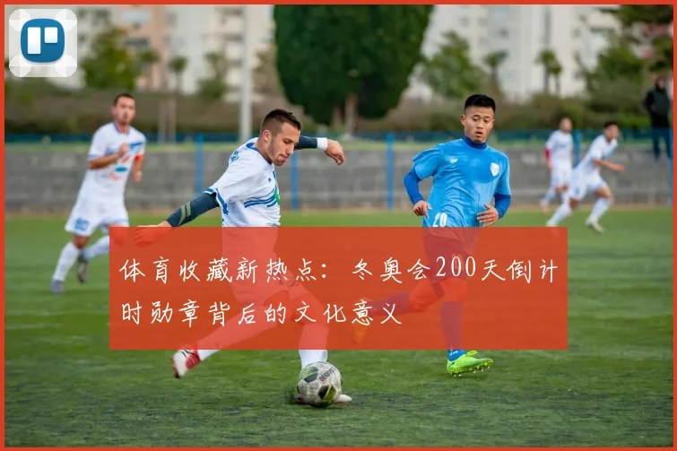 体育收藏新热点：冬奥会200天倒计时勋章背后的文化意义