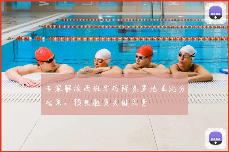 专家解读西班牙对阵克罗地亚比分结果，预测胜负关键因素