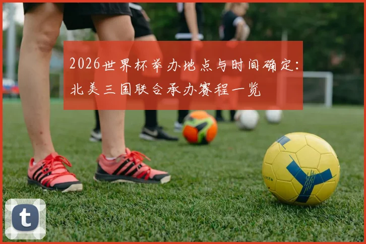 2026世界杯举办地点与时间确定：北美三国联合承办赛程一览