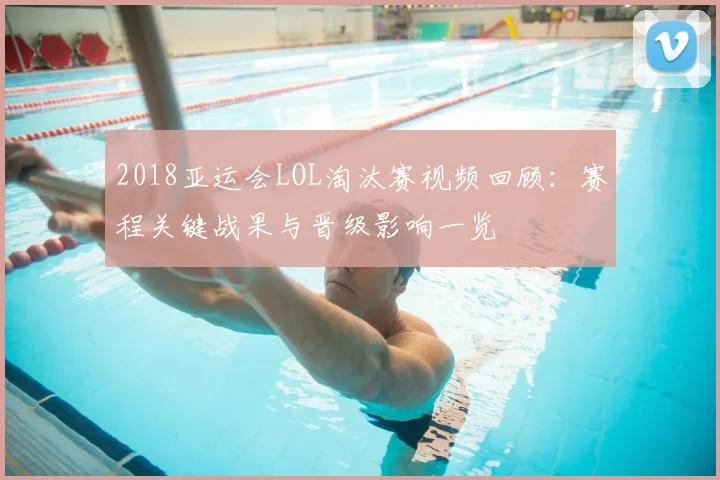 2018亚运会LOL淘汰赛视频回顾：赛程关键战果与晋级影响一览