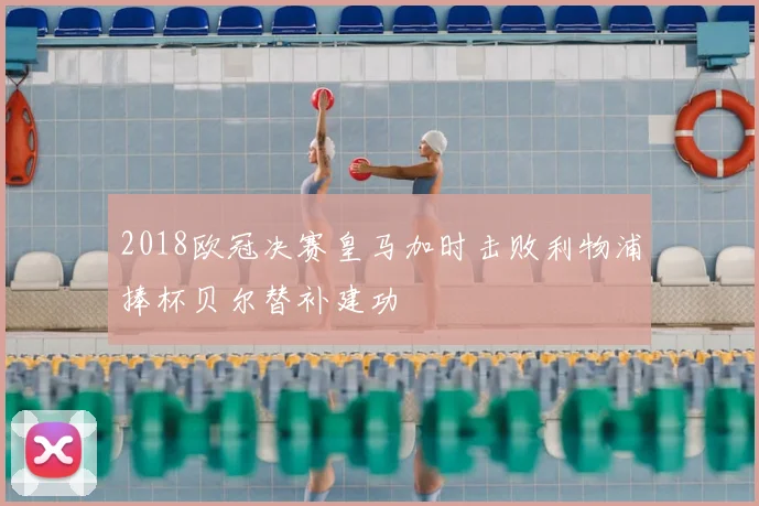 2018欧冠决赛皇马加时击败利物浦捧杯贝尔替补建功