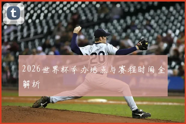 2026世界杯举办地点与赛程时间全解析