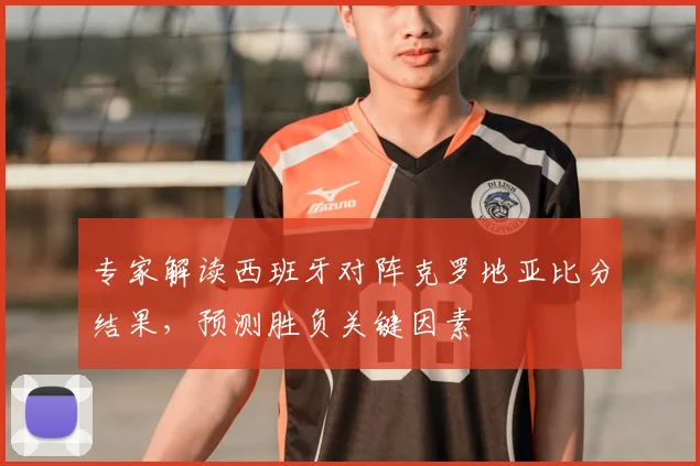 专家解读西班牙对阵克罗地亚比分结果，预测胜负关键因素