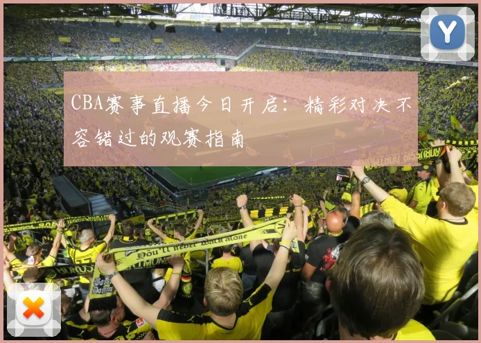 CBA赛事直播今日开启：精彩对决不容错过的观赛指南